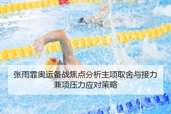 张雨霏奥运备战焦点分析主项取舍与接力兼项压力应对策略